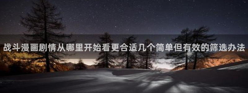 梦漫漫画手机软件:战斗漫画剧情从哪里开始看更合适几个简单但有效的筛选办法