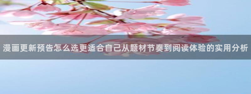 梦漫漫画手机看漫画:漫画更新预告怎么选更适合自己从题材节奏到阅读体验的实用分析