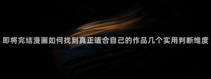 梦漫漫画漫画动态:即将完结漫画如何找到真正适合自己的作品几个实用判断维度