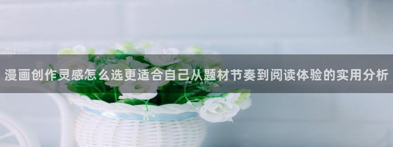 梦漫漫画穿越漫画:漫画创作灵感怎么选更适合自己从题材节奏到阅读体验的实用分析