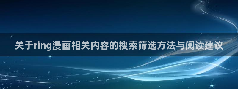 梦漫漫画软件怎么样:关于ring漫画相关内容的搜索筛选方法与阅读建议