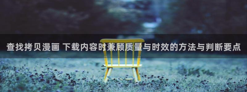 梦漫漫画软件漫画大全:查找拷贝漫画 下载内容时兼顾质量与时效的方法与判断要点